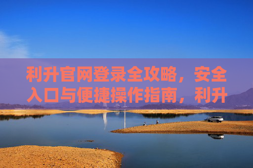 利升官网登录全攻略,安全入口与便捷操作指南,利升官网登录全攻略,安全入口与便捷操作指南 利升官网登录全攻略,安全入口与便捷操作指南,利升官网登录全攻略,安全入口与便捷操作指南