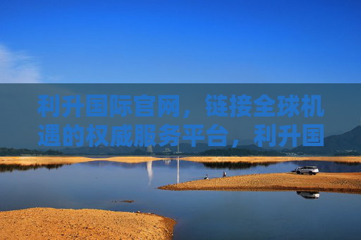 利升国际官网,链接全球机遇的权威服务平台,利升国际官网,链接全球机遇的权威服务平台 利升国际官网,链接全球机遇的权威服务平台,利升国际官网,链接全球机遇的权威服务平台
