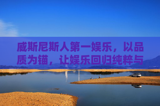 威斯尼斯人第一娱乐,以品质为锚,让娱乐回归纯粹与快乐,威斯尼斯人娱乐,品质为锚,回归纯粹快乐 威斯尼斯人第一娱乐,以品质为锚,让娱乐回归纯粹与快乐,威斯尼斯人娱乐,品质为锚,回归纯粹快乐
