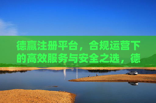 德赢注册平台,合规运营下的高效服务与安全之选,德赢注册平台,合规高效运营下的安全之选 德赢注册平台,合规运营下的高效服务与安全之选,德赢注册平台,合规高效运营下的安全之选
