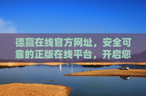 德赢在线官方网址,安全可靠的正版在线平台,开启您的安心之旅,德赢在线官方,安全可靠,安心之选 德赢在线官方网址,安全可靠的正版在线平台,开启您的安心之旅,德赢在线官方,安全可靠,安心之选