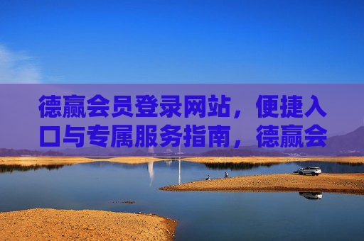 德赢会员登录网站,便捷入口与专属服务指南,德赢会员登录,便捷入口与专属服务指南 德赢会员登录网站,便捷入口与专属服务指南,德赢会员登录,便捷入口与专属服务指南