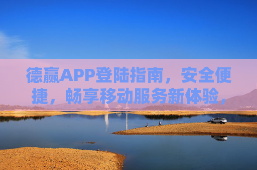 德赢APP登陆指南，安全便捷，畅享移动服务新体验，德赢APP登陆指南，安全便捷，畅享移动服务新体验