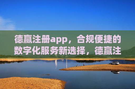 德赢注册app,合规便捷的数字化服务新选择,德赢注册app,合规便捷的数字化服务新选择 德赢注册app,合规便捷的数字化服务新选择,德赢注册app,合规便捷的数字化服务新选择