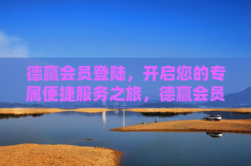 德赢会员登陆,开启您的专属便捷服务之旅,德赢会员登陆,专属便捷服务之旅 德赢会员登陆,开启您的专属便捷服务之旅,德赢会员登陆,专属便捷服务之旅
