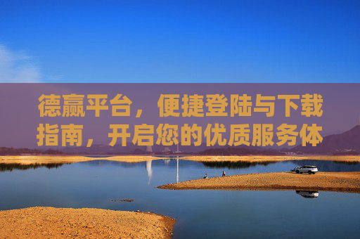 德赢平台,便捷登陆与下载指南,开启您的优质服务体验,德赢平台便捷登陆下载指南 德赢平台,便捷登陆与下载指南,开启您的优质服务体验,德赢平台便捷登陆下载指南