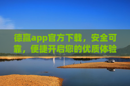 德赢app官方下载，安全可靠，便捷开启您的优质体验，德赢app官方下载，安全可靠，便捷开启优质体验