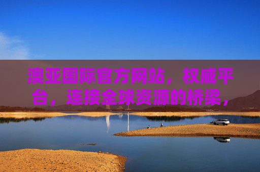 澳亚国际官方网站,权威平台,连接全球资源的桥梁,澳亚国际官方网站,权威平台,连接全球资源的桥梁 澳亚国际官方网站,权威平台,连接全球资源的桥梁,澳亚国际官方网站,权威平台,连接全球资源的桥梁