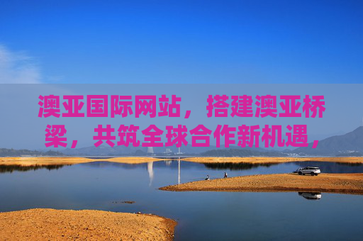 澳亚国际网站,搭建澳亚桥梁,共筑全球合作新机遇,搭建澳亚桥梁,共筑全球合作新机遇 澳亚国际网站,搭建澳亚桥梁,共筑全球合作新机遇,搭建澳亚桥梁,共筑全球合作新机遇