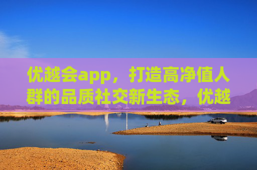 优越会app,打造高净值人群的品质社交新生态,优越会,高净值人群品质社交新生态 优越会app,打造高净值人群的品质社交新生态,优越会,高净值人群品质社交新生态