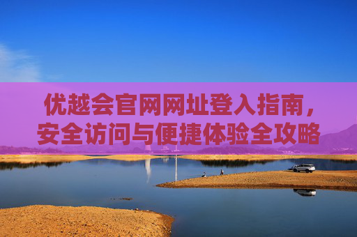 优越会官网网址登入指南,安全访问与便捷体验全攻略,优越会官网登入指南,安全访问与便捷体验全攻略 优越会官网网址登入指南,安全访问与便捷体验全攻略,优越会官网登入指南,安全访问与便捷体验全攻略