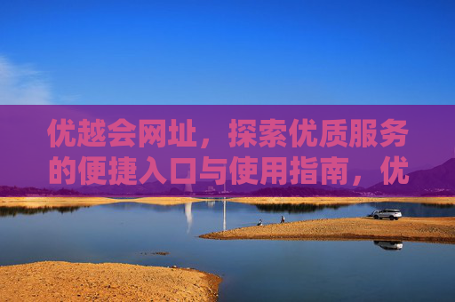 优越会网址,探索优质服务的便捷入口与使用指南,优越会网址,便捷入口与使用指南 优越会网址,探索优质服务的便捷入口与使用指南,优越会网址,便捷入口与使用指南