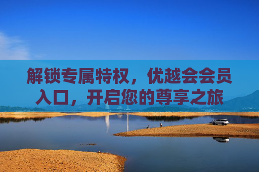 解锁专属特权,优越会会员入口,开启您的尊享之旅 解锁专属特权,优越会会员入口,开启您的尊享之旅