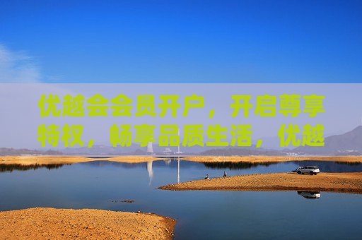 优越会会员开户,开启尊享特权,畅享品质生活,优越会会员开户,尊享特权,畅享品质生活 优越会会员开户,开启尊享特权,畅享品质生活,优越会会员开户,尊享特权,畅享品质生活