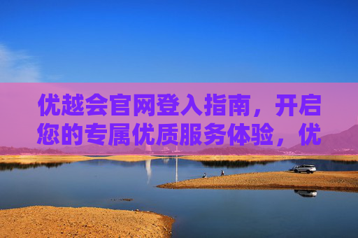 优越会官网登入指南,开启您的专属优质服务体验,优越会官网登入指南,开启专属优质服务体验 优越会官网登入指南,开启您的专属优质服务体验,优越会官网登入指南,开启专属优质服务体验