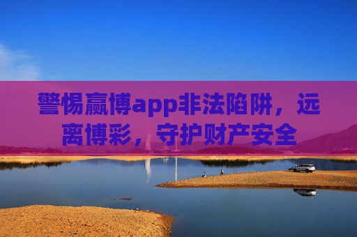 警惕赢博app非法陷阱,远离博彩,守护财产安全 警惕赢博app非法陷阱,远离博彩,守护财产安全