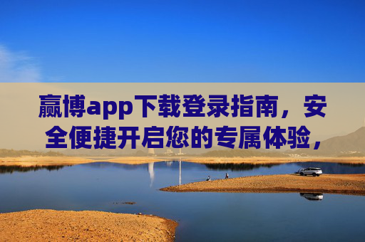 赢博app下载登录指南,安全便捷开启您的专属体验,赢博app安全便捷下载登录指南,开启专属体验 赢博app下载登录指南,安全便捷开启您的专属体验,赢博app安全便捷下载登录指南,开启专属体验