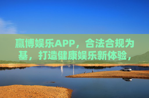 赢博娱乐APP,合法合规为基,打造健康娱乐新体验,赢博娱乐APP,合法合规,健康娱乐新体验 赢博娱乐APP,合法合规为基,打造健康娱乐新体验,赢博娱乐APP,合法合规,健康娱乐新体验