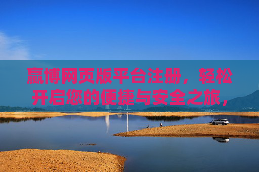 赢博网页版平台注册,轻松开启您的便捷与安全之旅,赢博网页版注册,便捷安全之旅轻松开启 赢博网页版平台注册,轻松开启您的便捷与安全之旅,赢博网页版注册,便捷安全之旅轻松开启