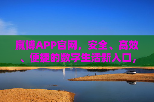 赢博APP官网,安全、高效、便捷的数字生活新入口,赢博APP官网,安全高效便捷的数字生活新入口 赢博APP官网,安全、高效、便捷的数字生活新入口,赢博APP官网,安全高效便捷的数字生活新入口