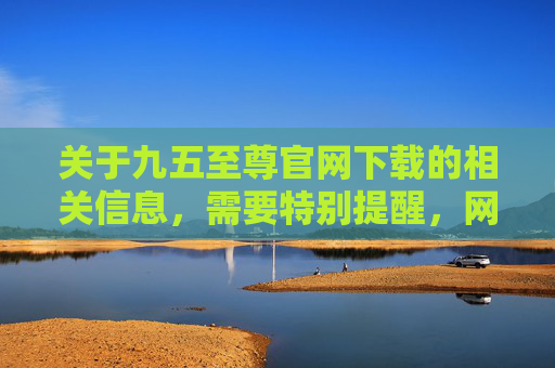 关于九五至尊官网下载的相关信息，需要特别提醒，网络平台中所谓的九五至尊等名称，常涉及赌博、诈骗等非法活动，此类平台不仅违反我国法律法规，更可能导致用户个人信息泄露、财产损失等严重风险，警惕九五至尊官网下载，此类平台涉非法赌博诈骗，易致信息泄露与财产损失