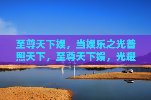 至尊天下娱,当娱乐之光普照天下,至尊天下娱,光耀四海 至尊天下娱,当娱乐之光普照天下,至尊天下娱,光耀四海