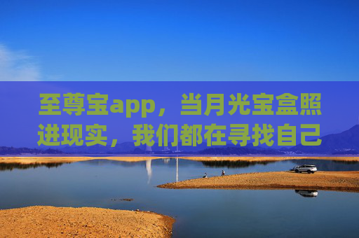 至尊宝app,当月光宝盒照进现实,我们都在寻找自己的紫霞,至尊宝app,当月光宝盒照进现实,寻找自己的紫霞 至尊宝app,当月光宝盒照进现实,我们都在寻找自己的紫霞,至尊宝app,当月光宝盒照进现实,寻找自己的紫霞