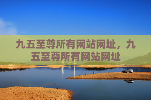 九五至尊所有网站网址,九五至尊所有网站网址 九五至尊所有网站网址,九五至尊所有网站网址