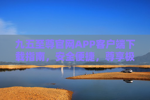 九五至尊官网APP客户端下载指南,安全便捷,尊享极致体验,九五至尊APP客户端下载指南,安全便捷,尊享极致体验 九五至尊官网APP客户端下载指南,安全便捷,尊享极致体验,九五至尊APP客户端下载指南,安全便捷,尊享极致体验