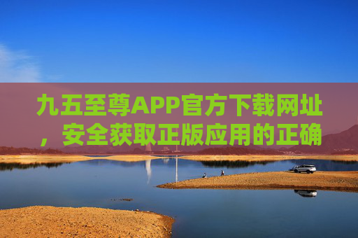 九五至尊APP官方下载网址,安全获取正版应用的正确指南,九五至尊APP官方下载,安全获取正版应用指南 九五至尊APP官方下载网址,安全获取正版应用的正确指南,九五至尊APP官方下载,安全获取正版应用指南