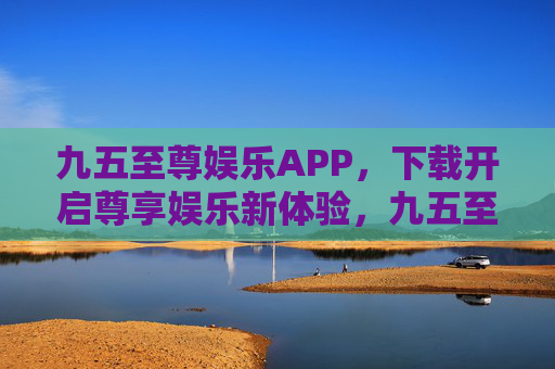 九五至尊娱乐APP,下载开启尊享娱乐新体验,九五至尊娱乐APP,下载开启尊享娱乐新体验 九五至尊娱乐APP,下载开启尊享娱乐新体验,九五至尊娱乐APP,下载开启尊享娱乐新体验