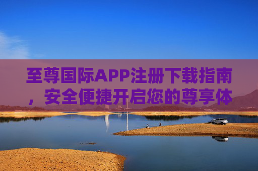 至尊国际APP注册下载指南,安全便捷开启您的尊享体验,至尊国际APP注册下载指南,安全便捷尊享体验 至尊国际APP注册下载指南,安全便捷开启您的尊享体验,至尊国际APP注册下载指南,安全便捷尊享体验