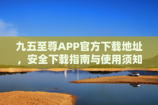 九五至尊APP官方下载地址,安全下载指南与使用须知,九五至尊APP官方下载地址,安全下载与使用指南 九五至尊APP官方下载地址,安全下载指南与使用须知,九五至尊APP官方下载地址,安全下载与使用指南