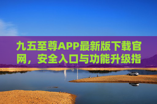 九五至尊APP最新版下载官网,安全入口与功能升级指南,九五至尊APP最新版官网下载,安全入口与功能升级指南 九五至尊APP最新版下载官网,安全入口与功能升级指南,九五至尊APP最新版官网下载,安全入口与功能升级指南