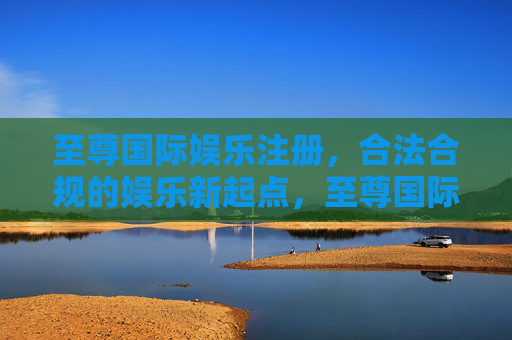 至尊国际娱乐注册,合法合规的娱乐新起点,至尊国际娱乐注册,合法合规的娱乐新起点 至尊国际娱乐注册,合法合规的娱乐新起点,至尊国际娱乐注册,合法合规的娱乐新起点