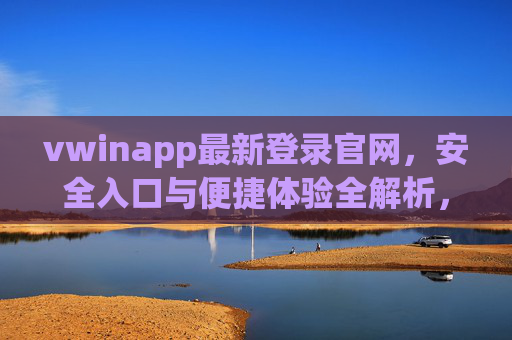 vwinapp最新登录官网，安全入口与便捷体验全解析，vwinapp最新登录官网，安全入口与便捷体验全解析