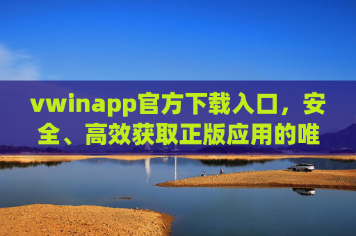 vwinapp官方下载入口，安全、高效获取正版应用的唯一途径，vwinapp官方下载入口，安全高效获取正版应用唯一途径