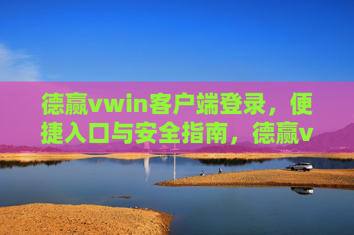 德赢vwin客户端登录,便捷入口与安全指南,德赢vwin客户端登录,便捷入口与安全指南 德赢vwin客户端登录,便捷入口与安全指南,德赢vwin客户端登录,便捷入口与安全指南