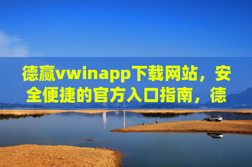 德赢vwinapp下载网站,安全便捷的官方入口指南,德赢vwinapp官方安全便捷下载入口指南 德赢vwinapp下载网站,安全便捷的官方入口指南,德赢vwinapp官方安全便捷下载入口指南