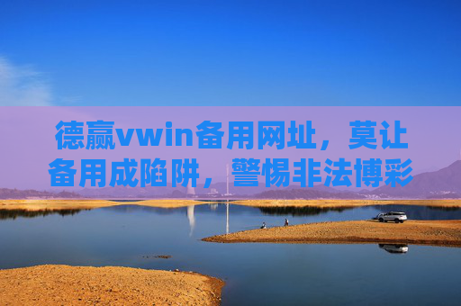 德赢vwin备用网址,莫让备用成陷阱,警惕非法博彩平台风险,警惕备用网址陷阱,远离非法博彩平台 德赢vwin备用网址,莫让备用成陷阱,警惕非法博彩平台风险,警惕备用网址陷阱,远离非法博彩平台