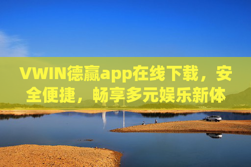 VWIN德赢app在线下载,安全便捷,畅享多元娱乐新体验 VWIN德赢app在线下载,安全便捷,畅享多元娱乐新体验