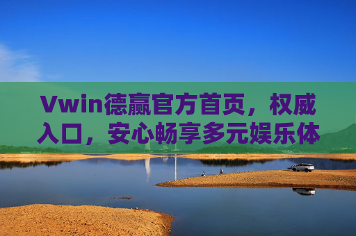 Vwin德赢官方首页，权威入口，安心畅享多元娱乐体验，Vwin德赢官方首页，权威安心，畅享多元娱乐