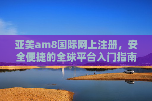 亚美am8国际网上注册,安全便捷的全球平台入门指南,亚美am8国际网上注册,安全便捷的全球平台入门指南 亚美am8国际网上注册,安全便捷的全球平台入门指南,亚美am8国际网上注册,安全便捷的全球平台入门指南