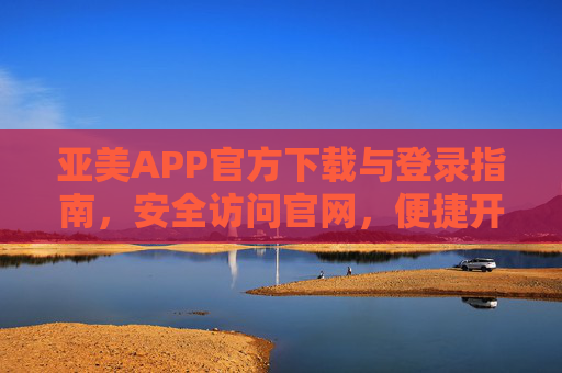 亚美APP官方下载与登录指南,安全访问官网,便捷开启服务,亚美APP官方下载登录指南,安全访问官网,便捷开启服务 亚美APP官方下载与登录指南,安全访问官网,便捷开启服务,亚美APP官方下载登录指南,安全访问官网,便捷开启服务