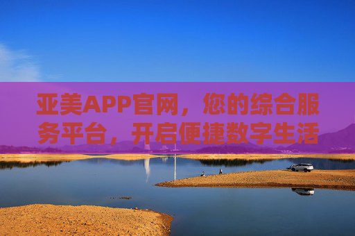 亚美APP官网,您的综合服务平台,开启便捷数字生活新体验,亚美APP官网,综合服务平台,开启便捷数字生活新体验 亚美APP官网,您的综合服务平台,开启便捷数字生活新体验,亚美APP官网,综合服务平台,开启便捷数字生活新体验