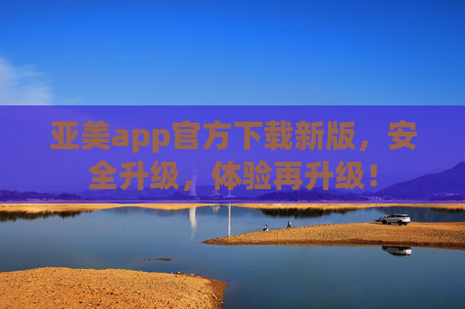 亚美app官方下载新版,安全升级,体验再升级! 亚美app官方下载新版,安全升级,体验再升级!