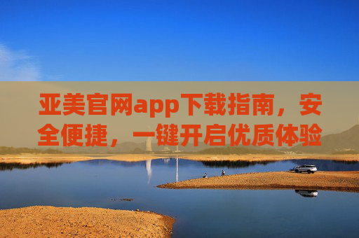 亚美官网app下载指南,安全便捷,一键开启优质体验,亚美官网app下载指南,安全便捷,一键开启优质体验 亚美官网app下载指南,安全便捷,一键开启优质体验,亚美官网app下载指南,安全便捷,一键开启优质体验