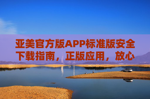 亚美官方版APP标准版安全下载指南,正版应用,放心体验,亚美官方版APP标准版安全下载指南,正版应用放心体验 亚美官方版APP标准版安全下载指南,正版应用,放心体验,亚美官方版APP标准版安全下载指南,正版应用放心体验