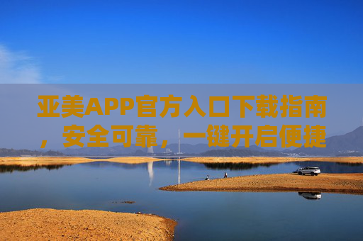 亚美APP官方入口下载指南,安全可靠,一键开启便捷体验,亚美APP官方入口下载指南,安全便捷一键开启 亚美APP官方入口下载指南,安全可靠,一键开启便捷体验,亚美APP官方入口下载指南,安全便捷一键开启