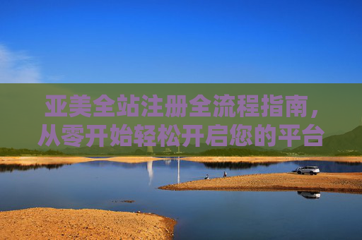亚美全站注册全流程指南,从零开始轻松开启您的平台之旅,亚美全站注册全流程指南,从零开始轻松开启平台之旅 亚美全站注册全流程指南,从零开始轻松开启您的平台之旅,亚美全站注册全流程指南,从零开始轻松开启平台之旅